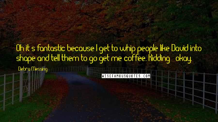 Debra Messing Quotes: Oh it's fantastic because I get to whip people like David into shape and tell them to go get me coffee. Kidding - okay.