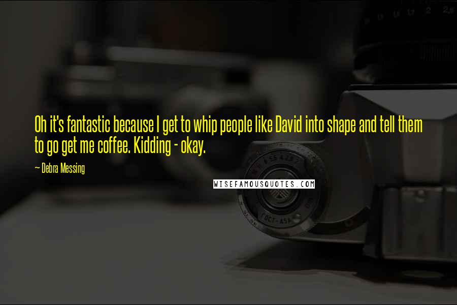 Debra Messing Quotes: Oh it's fantastic because I get to whip people like David into shape and tell them to go get me coffee. Kidding - okay.