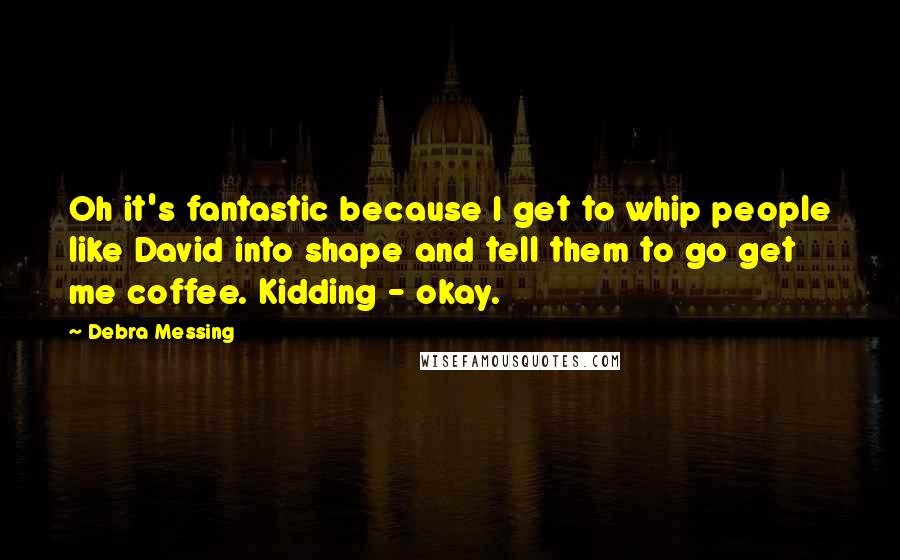 Debra Messing Quotes: Oh it's fantastic because I get to whip people like David into shape and tell them to go get me coffee. Kidding - okay.