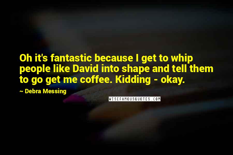 Debra Messing Quotes: Oh it's fantastic because I get to whip people like David into shape and tell them to go get me coffee. Kidding - okay.