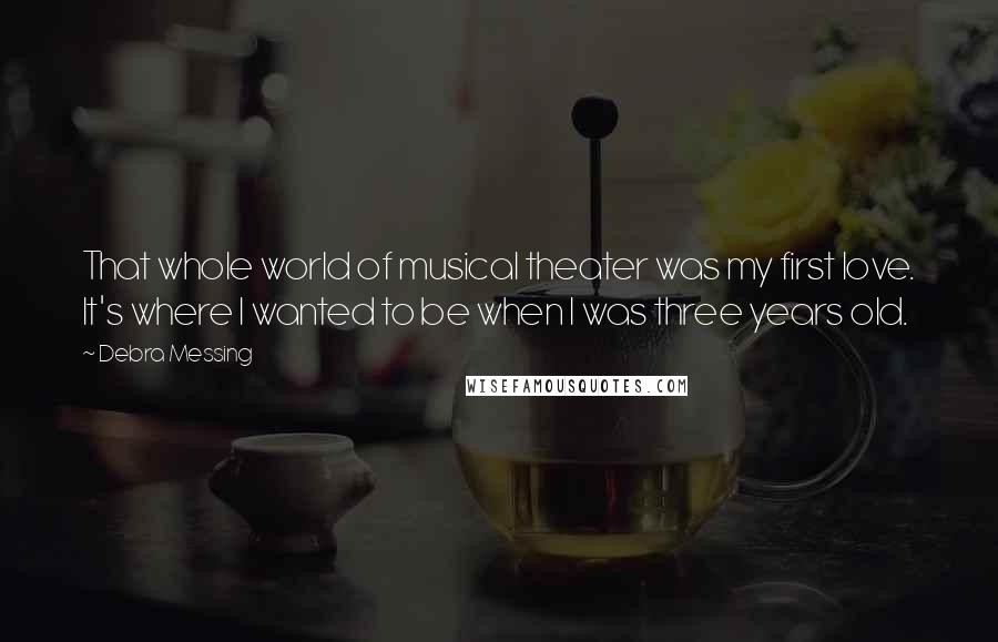 Debra Messing Quotes: That whole world of musical theater was my first love. It's where I wanted to be when I was three years old.