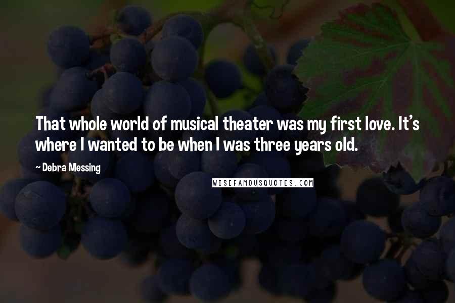 Debra Messing Quotes: That whole world of musical theater was my first love. It's where I wanted to be when I was three years old.