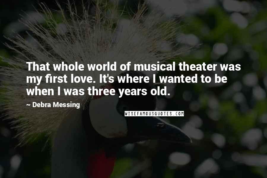 Debra Messing Quotes: That whole world of musical theater was my first love. It's where I wanted to be when I was three years old.