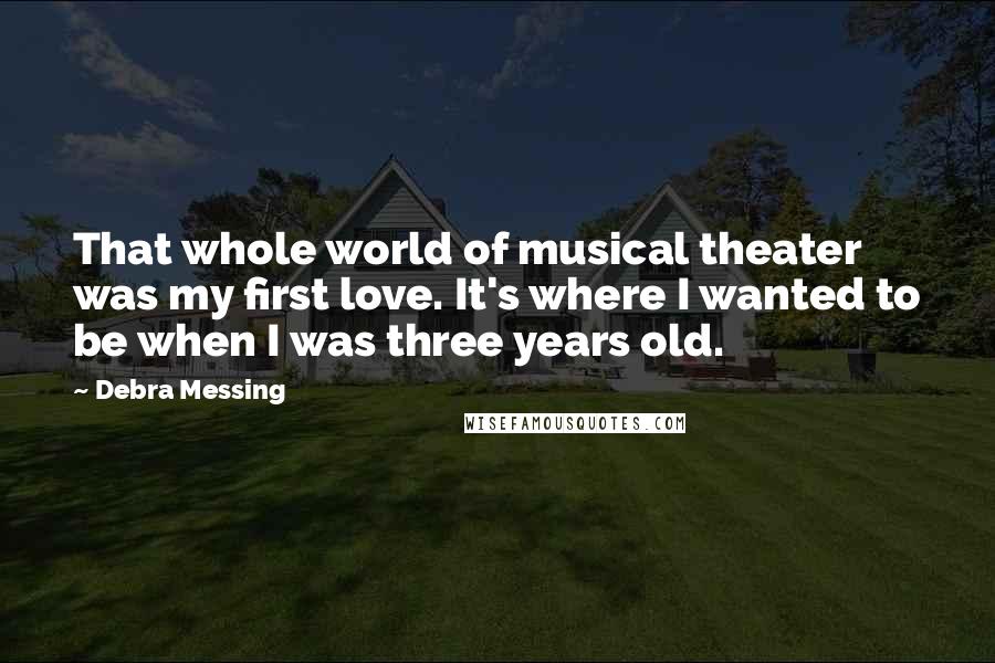 Debra Messing Quotes: That whole world of musical theater was my first love. It's where I wanted to be when I was three years old.