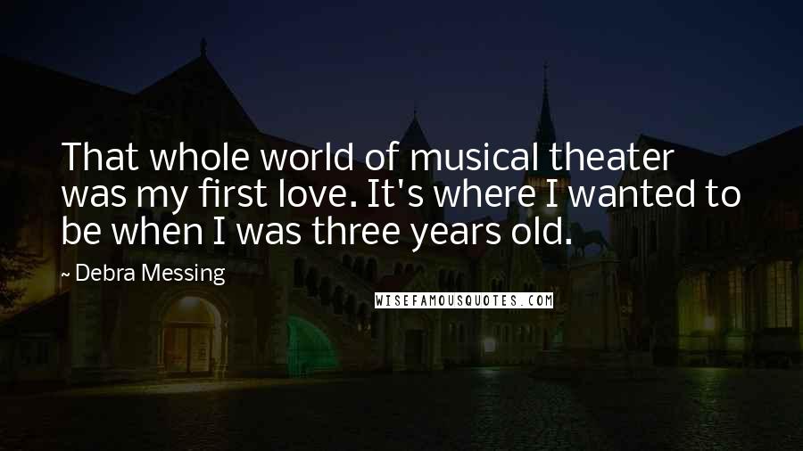 Debra Messing Quotes: That whole world of musical theater was my first love. It's where I wanted to be when I was three years old.