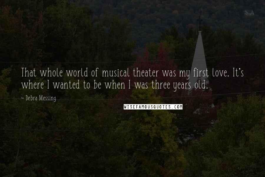 Debra Messing Quotes: That whole world of musical theater was my first love. It's where I wanted to be when I was three years old.