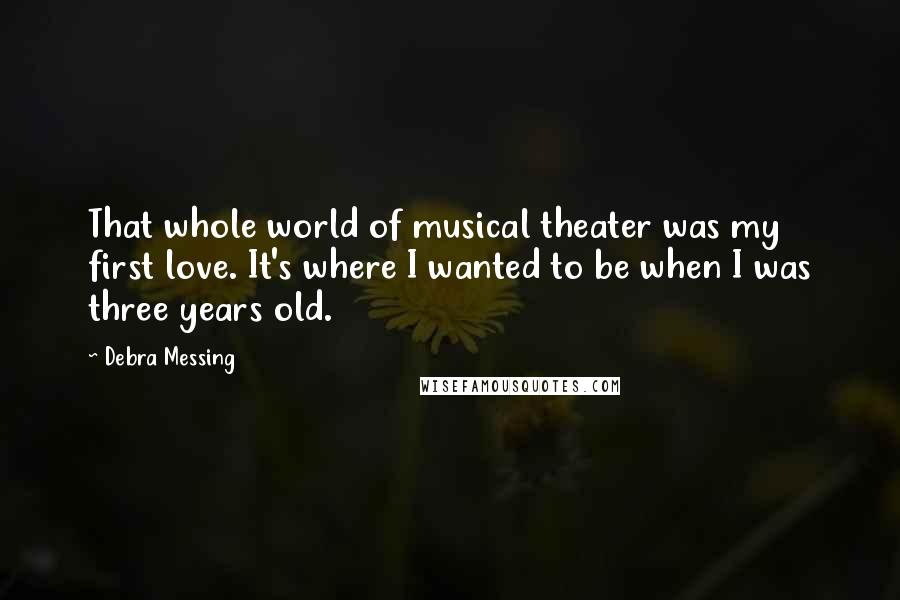 Debra Messing Quotes: That whole world of musical theater was my first love. It's where I wanted to be when I was three years old.