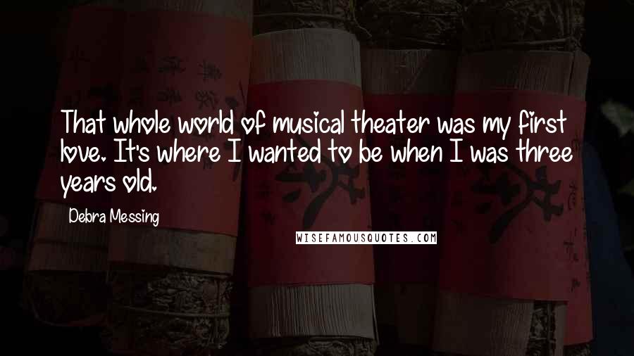 Debra Messing Quotes: That whole world of musical theater was my first love. It's where I wanted to be when I was three years old.