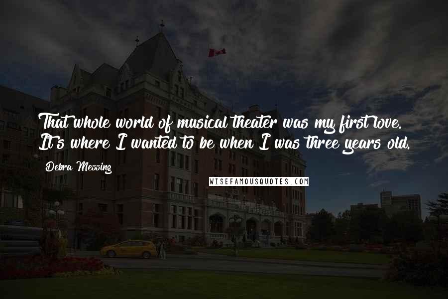 Debra Messing Quotes: That whole world of musical theater was my first love. It's where I wanted to be when I was three years old.
