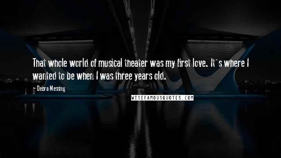 Debra Messing Quotes: That whole world of musical theater was my first love. It's where I wanted to be when I was three years old.