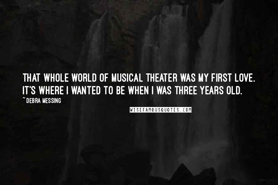 Debra Messing Quotes: That whole world of musical theater was my first love. It's where I wanted to be when I was three years old.