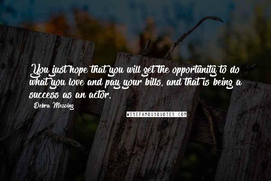 Debra Messing Quotes: You just hope that you will get the opportunity to do what you love and pay your bills, and that is being a success as an actor.