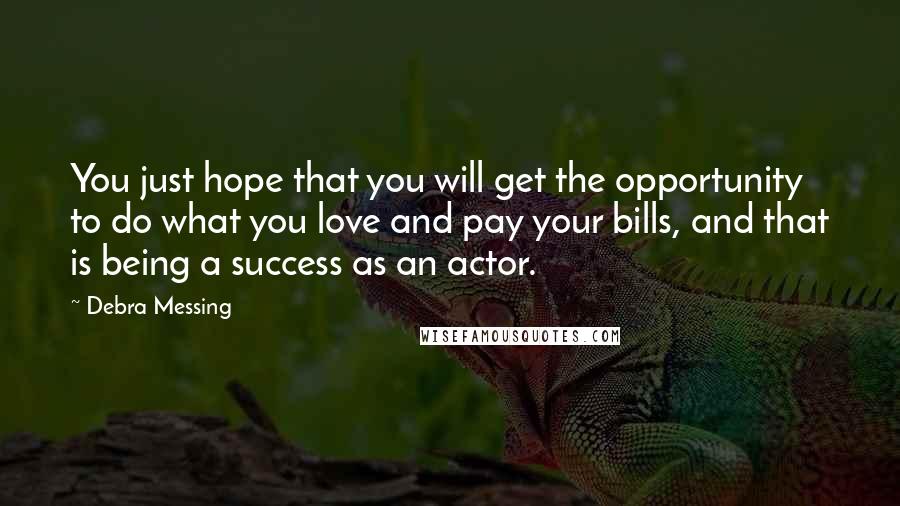 Debra Messing Quotes: You just hope that you will get the opportunity to do what you love and pay your bills, and that is being a success as an actor.