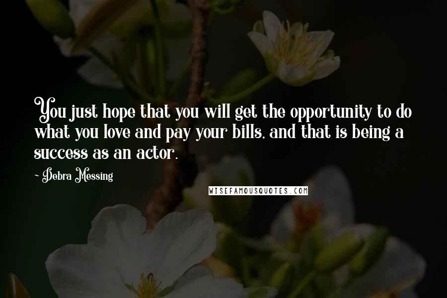 Debra Messing Quotes: You just hope that you will get the opportunity to do what you love and pay your bills, and that is being a success as an actor.