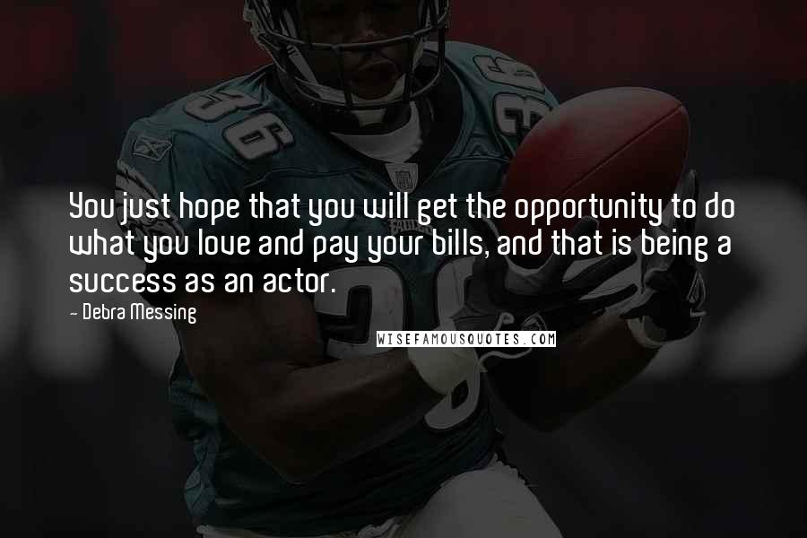 Debra Messing Quotes: You just hope that you will get the opportunity to do what you love and pay your bills, and that is being a success as an actor.