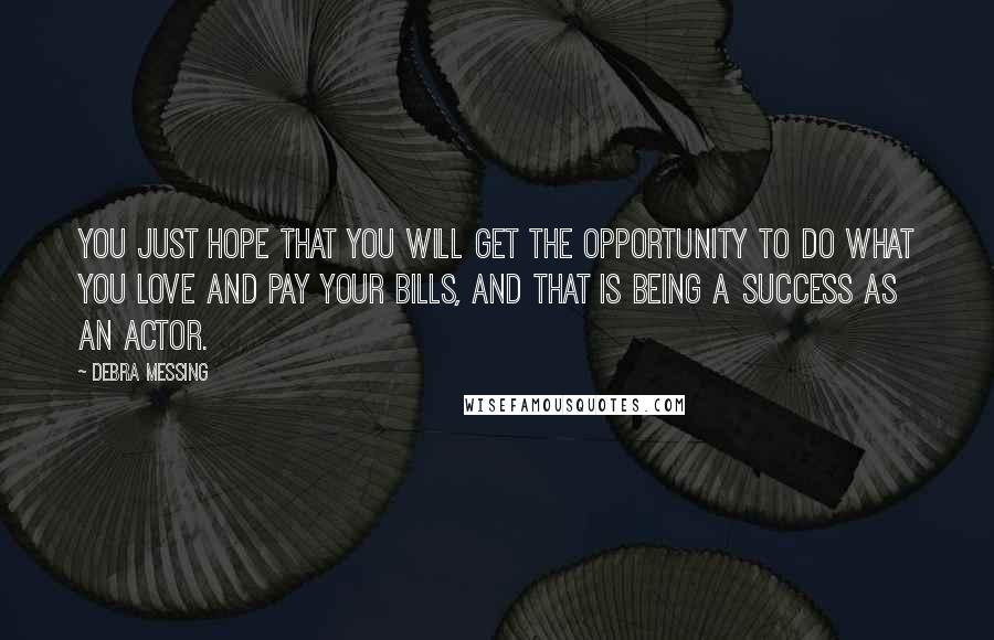 Debra Messing Quotes: You just hope that you will get the opportunity to do what you love and pay your bills, and that is being a success as an actor.