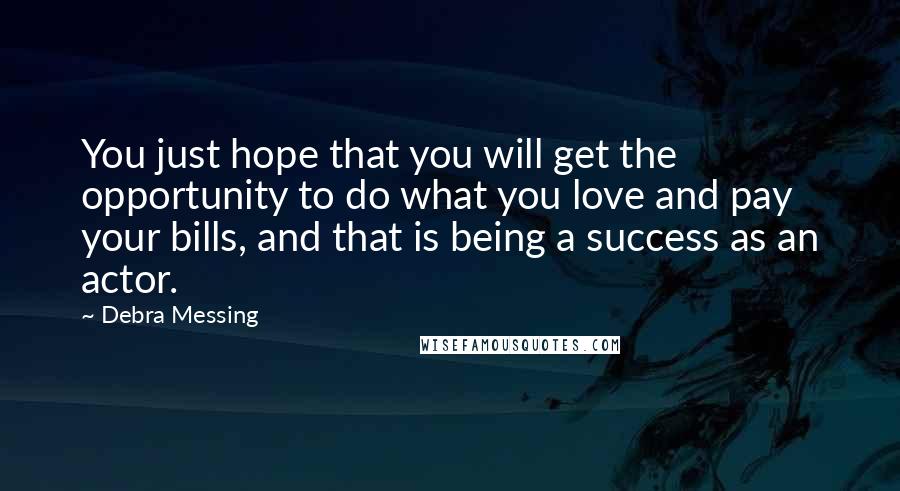 Debra Messing Quotes: You just hope that you will get the opportunity to do what you love and pay your bills, and that is being a success as an actor.