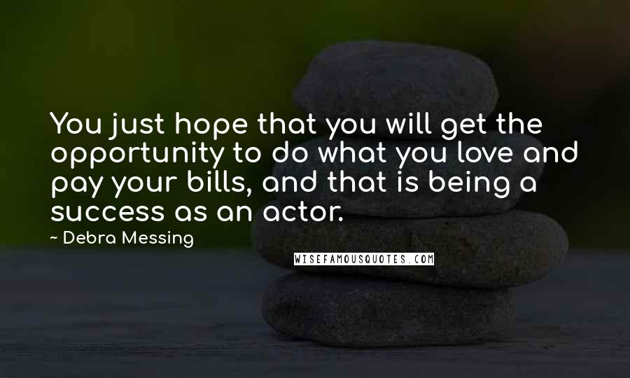 Debra Messing Quotes: You just hope that you will get the opportunity to do what you love and pay your bills, and that is being a success as an actor.