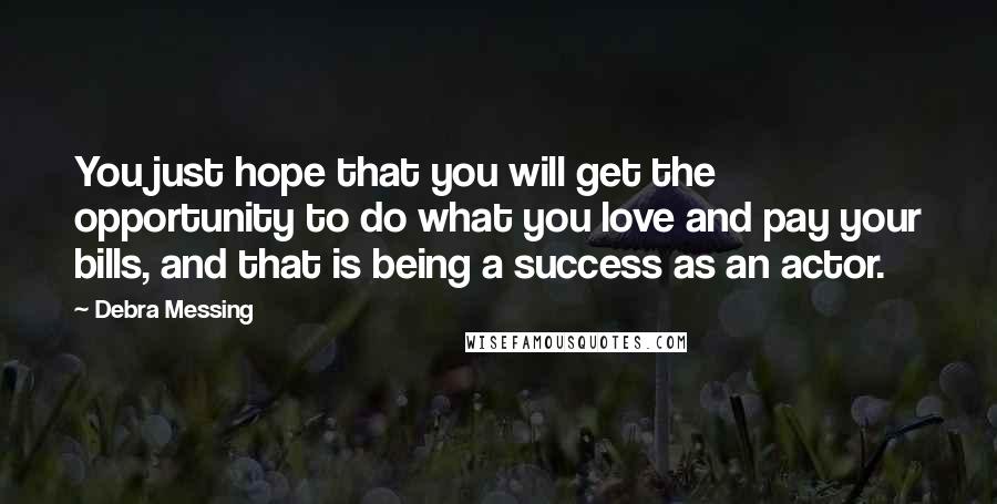 Debra Messing Quotes: You just hope that you will get the opportunity to do what you love and pay your bills, and that is being a success as an actor.