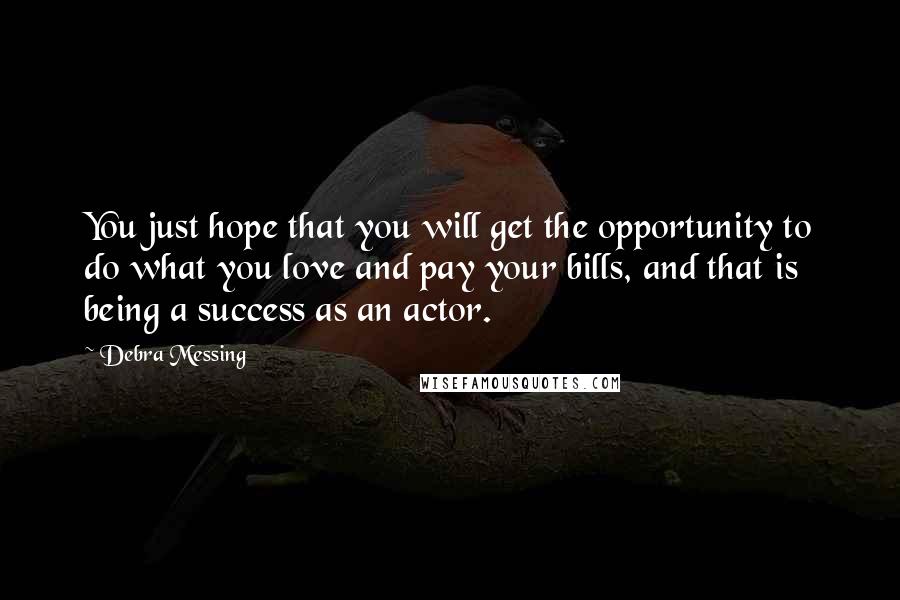 Debra Messing Quotes: You just hope that you will get the opportunity to do what you love and pay your bills, and that is being a success as an actor.