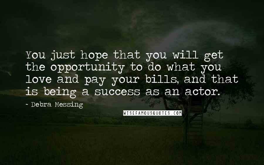 Debra Messing Quotes: You just hope that you will get the opportunity to do what you love and pay your bills, and that is being a success as an actor.