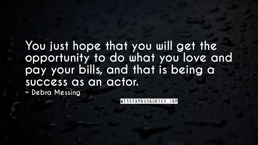 Debra Messing Quotes: You just hope that you will get the opportunity to do what you love and pay your bills, and that is being a success as an actor.