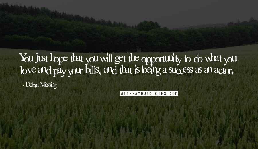 Debra Messing Quotes: You just hope that you will get the opportunity to do what you love and pay your bills, and that is being a success as an actor.