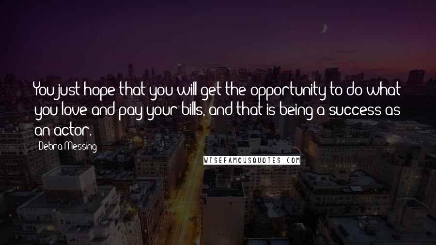 Debra Messing Quotes: You just hope that you will get the opportunity to do what you love and pay your bills, and that is being a success as an actor.