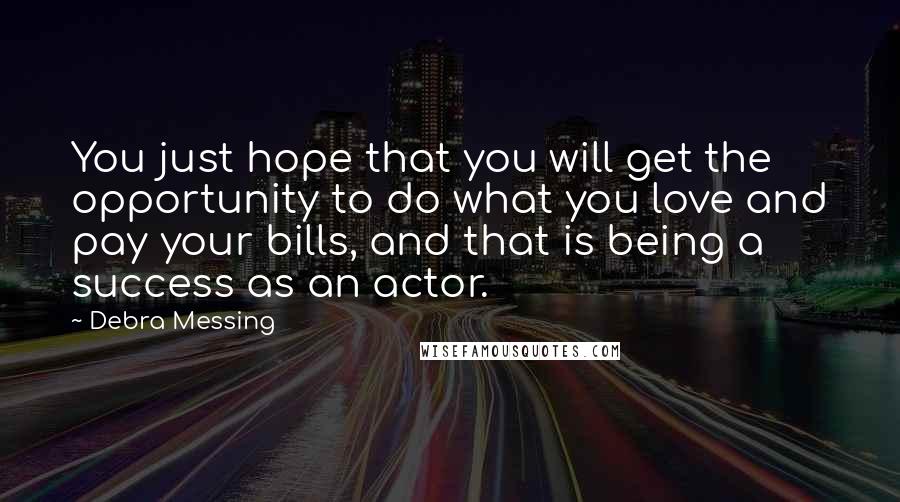 Debra Messing Quotes: You just hope that you will get the opportunity to do what you love and pay your bills, and that is being a success as an actor.