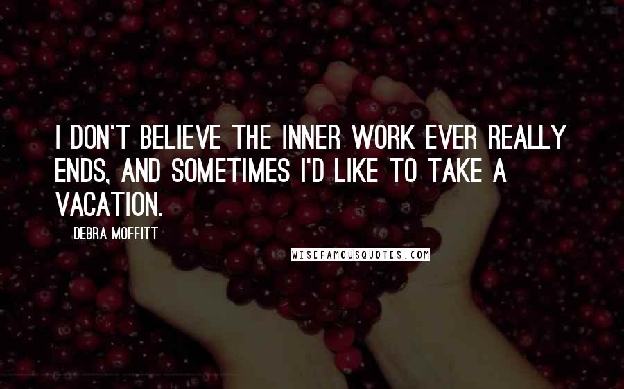 Debra Moffitt Quotes: I don't believe the inner work ever really ends, and sometimes I'd like to take a vacation.