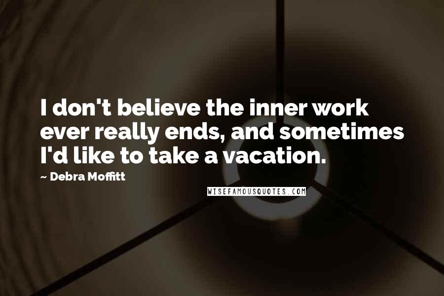 Debra Moffitt Quotes: I don't believe the inner work ever really ends, and sometimes I'd like to take a vacation.