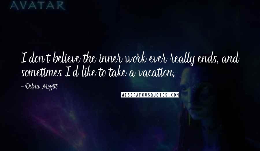 Debra Moffitt Quotes: I don't believe the inner work ever really ends, and sometimes I'd like to take a vacation.