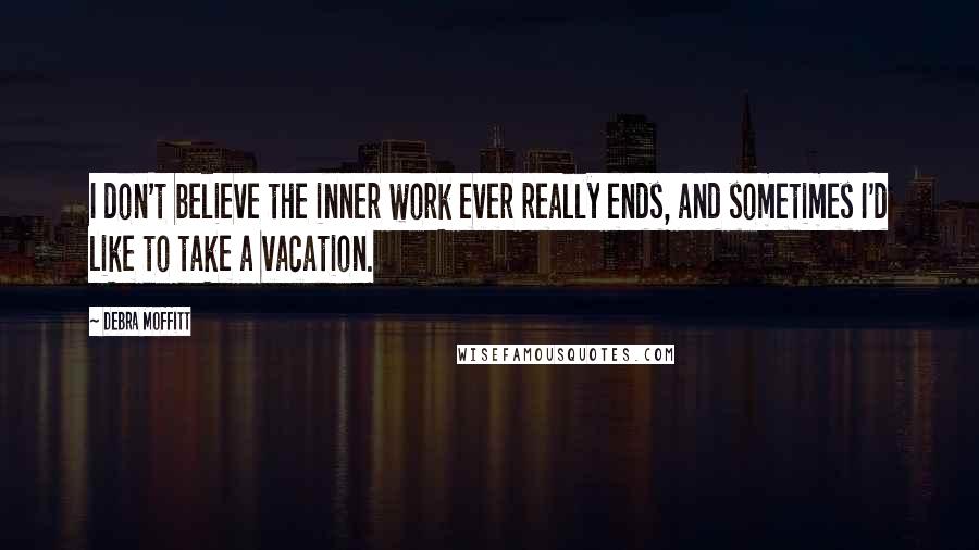 Debra Moffitt Quotes: I don't believe the inner work ever really ends, and sometimes I'd like to take a vacation.