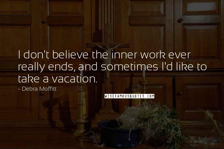 Debra Moffitt Quotes: I don't believe the inner work ever really ends, and sometimes I'd like to take a vacation.