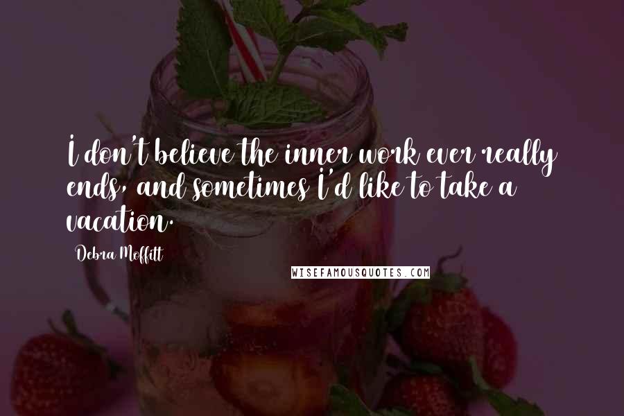 Debra Moffitt Quotes: I don't believe the inner work ever really ends, and sometimes I'd like to take a vacation.
