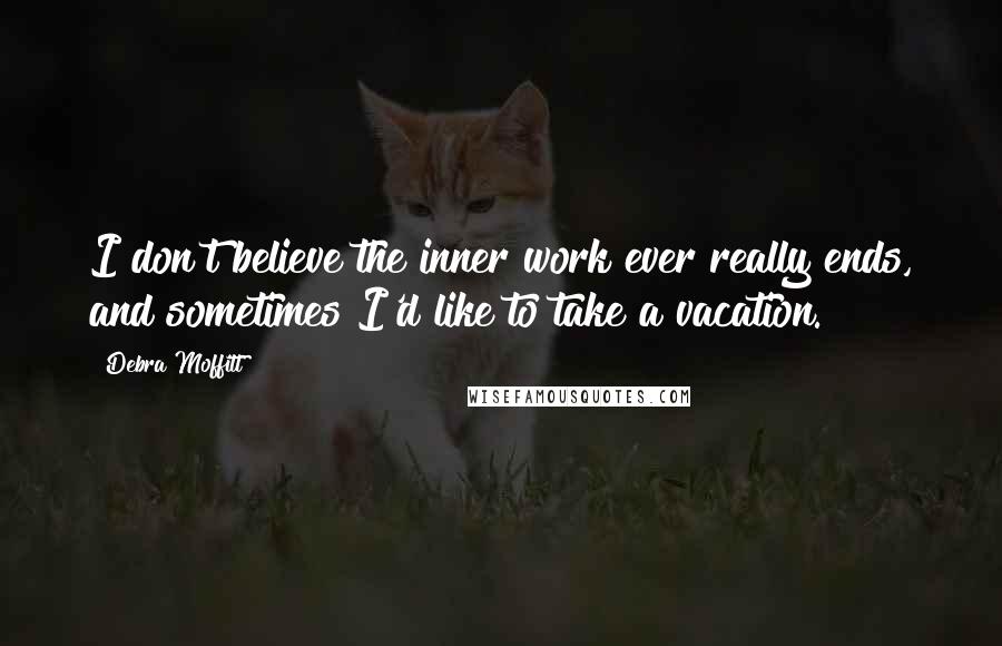 Debra Moffitt Quotes: I don't believe the inner work ever really ends, and sometimes I'd like to take a vacation.