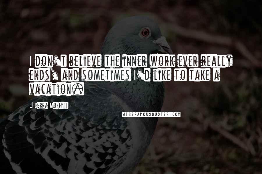 Debra Moffitt Quotes: I don't believe the inner work ever really ends, and sometimes I'd like to take a vacation.
