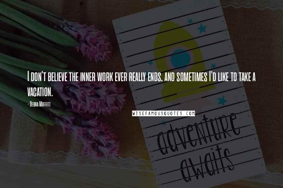 Debra Moffitt Quotes: I don't believe the inner work ever really ends, and sometimes I'd like to take a vacation.