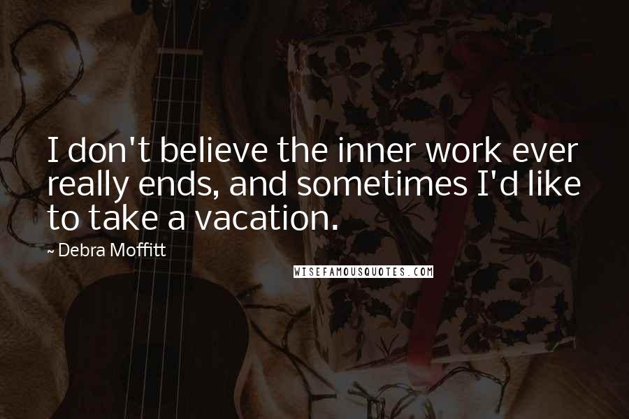 Debra Moffitt Quotes: I don't believe the inner work ever really ends, and sometimes I'd like to take a vacation.