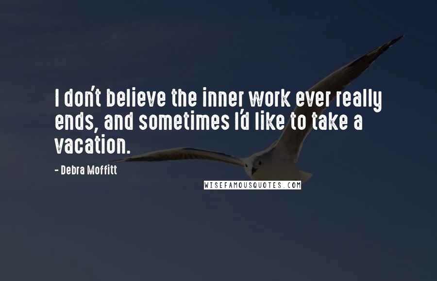 Debra Moffitt Quotes: I don't believe the inner work ever really ends, and sometimes I'd like to take a vacation.