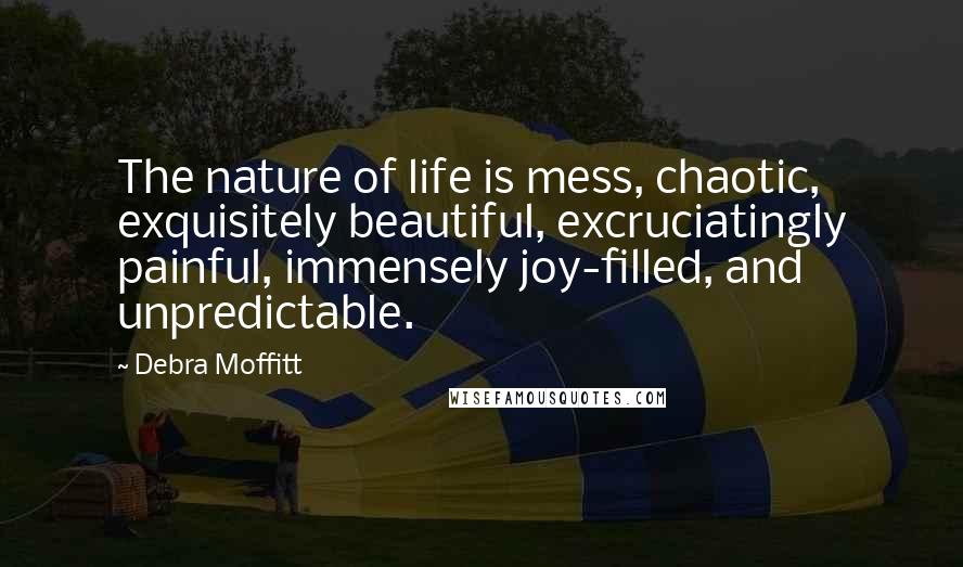 Debra Moffitt Quotes: The nature of life is mess, chaotic, exquisitely beautiful, excruciatingly painful, immensely joy-filled, and unpredictable.