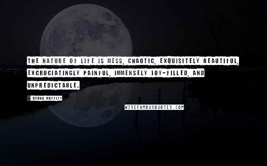 Debra Moffitt Quotes: The nature of life is mess, chaotic, exquisitely beautiful, excruciatingly painful, immensely joy-filled, and unpredictable.