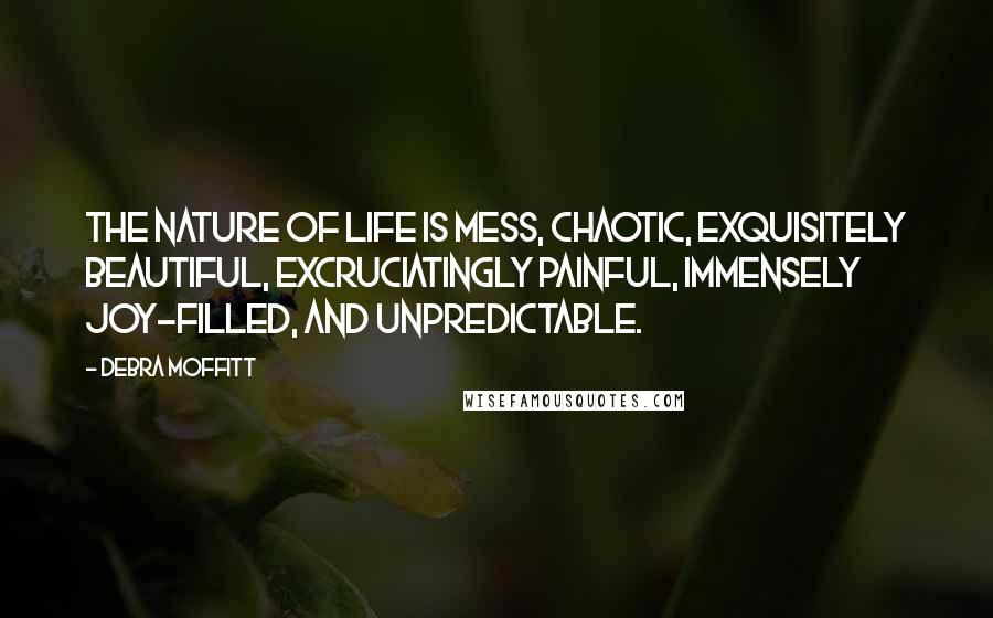 Debra Moffitt Quotes: The nature of life is mess, chaotic, exquisitely beautiful, excruciatingly painful, immensely joy-filled, and unpredictable.