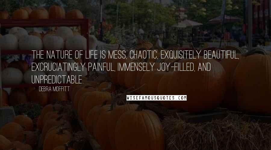 Debra Moffitt Quotes: The nature of life is mess, chaotic, exquisitely beautiful, excruciatingly painful, immensely joy-filled, and unpredictable.