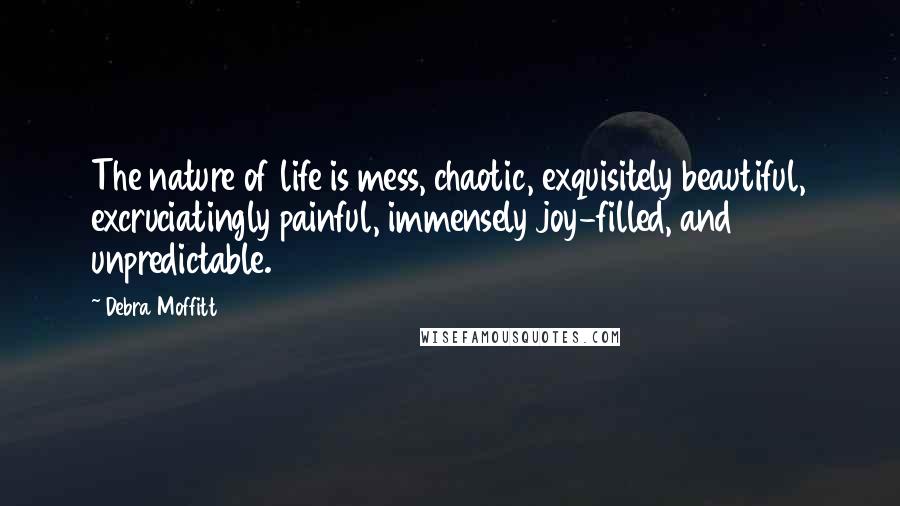 Debra Moffitt Quotes: The nature of life is mess, chaotic, exquisitely beautiful, excruciatingly painful, immensely joy-filled, and unpredictable.