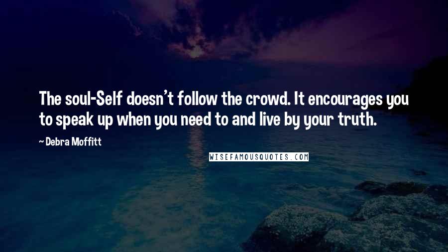 Debra Moffitt Quotes: The soul-Self doesn't follow the crowd. It encourages you to speak up when you need to and live by your truth.