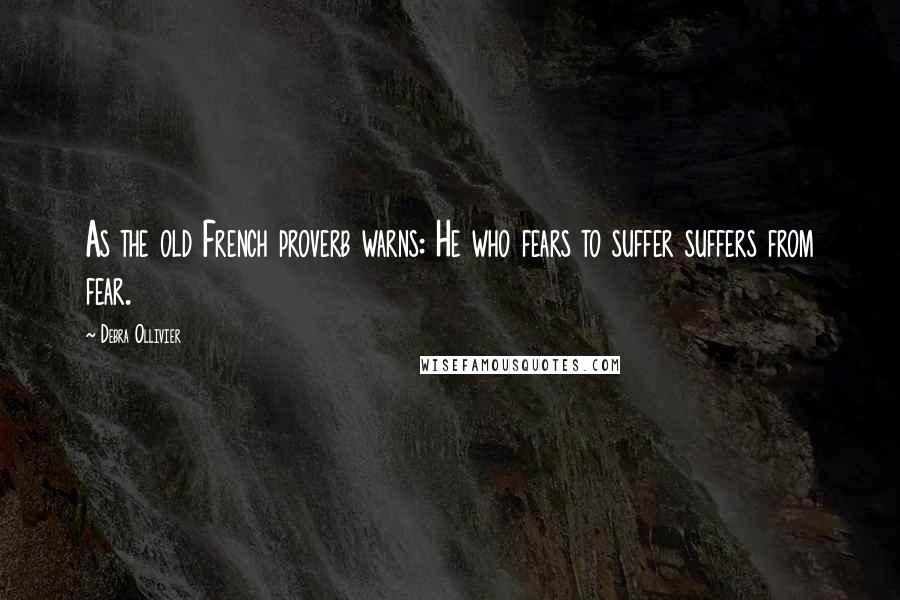 Debra Ollivier Quotes: As the old French proverb warns: He who fears to suffer suffers from fear.