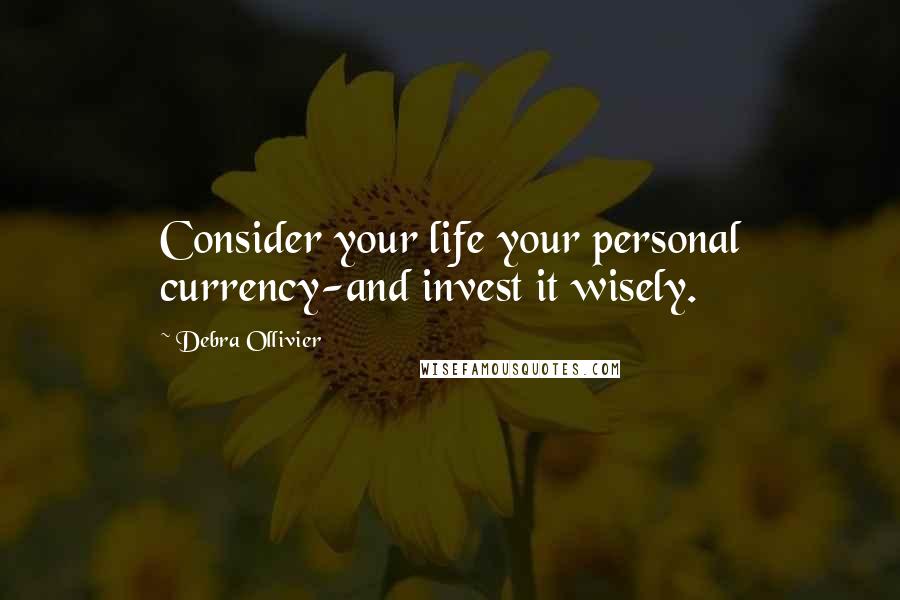 Debra Ollivier Quotes: Consider your life your personal currency-and invest it wisely.