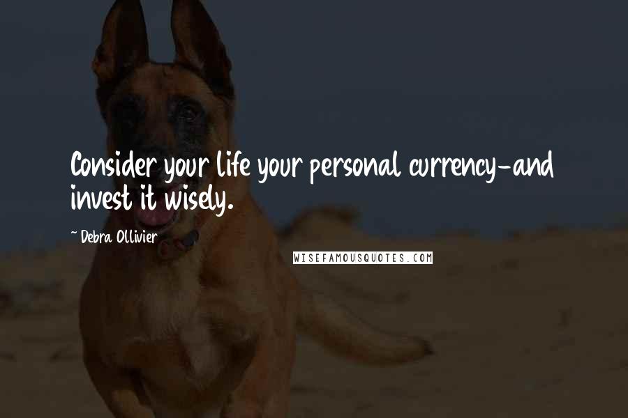 Debra Ollivier Quotes: Consider your life your personal currency-and invest it wisely.
