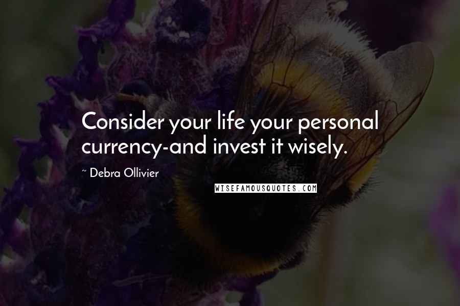 Debra Ollivier Quotes: Consider your life your personal currency-and invest it wisely.